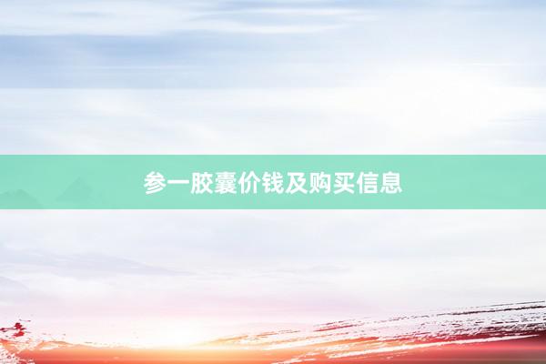 参一胶囊价钱及购买信息
